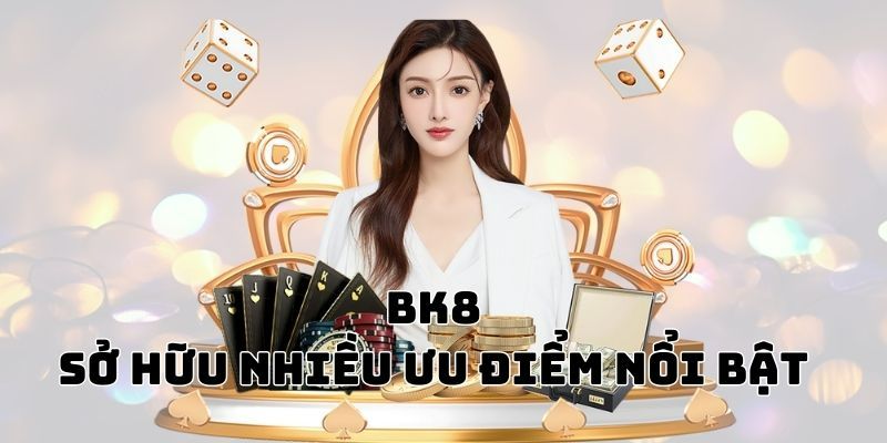 Những ưu điểm nổi trội làm nên tên tuổi của BK8