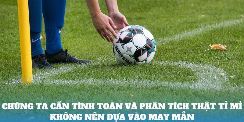 Chúng ta cần tình toán và phân tích thật tỉ mỉ không nên dựa vào may mắn